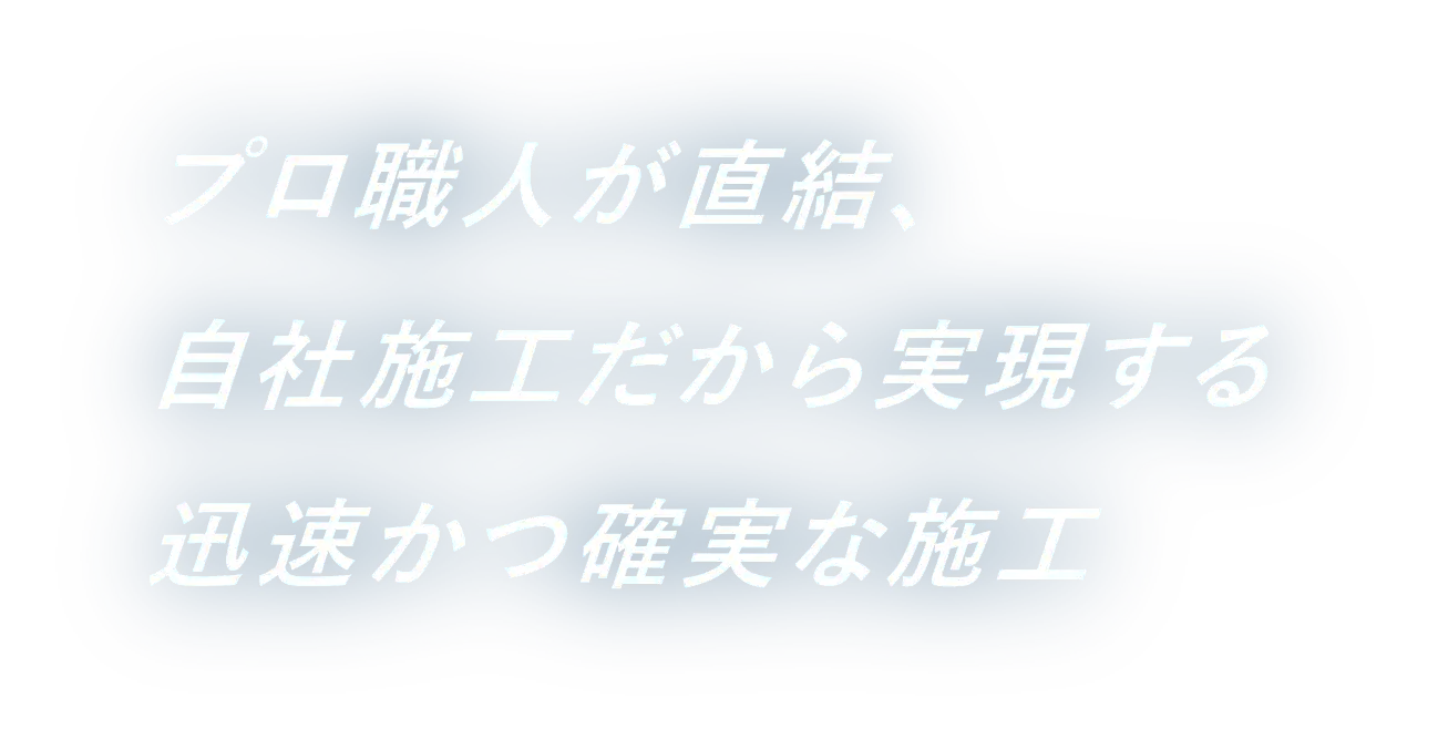 プロ職人が直結、自社施工だから実現する迅速かつ確実な施工